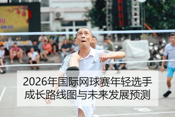 2026年国际网球赛年轻选手成长路线图与未来发展预测