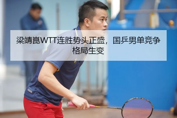 梁靖崑WTT连胜势头正盛，国乒男单竞争格局生变