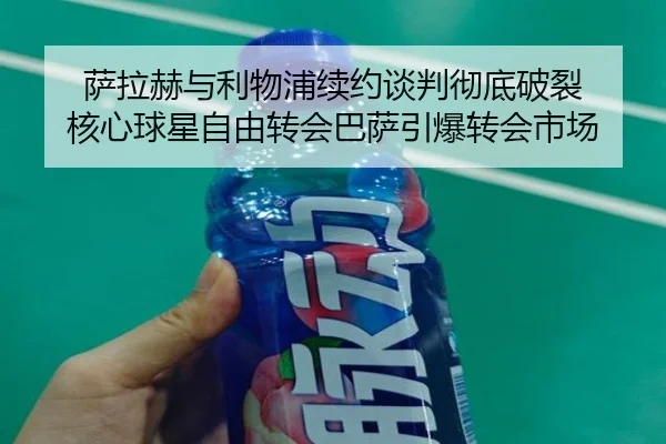 萨拉赫与利物浦续约谈判彻底破裂 核心球星自由转会巴萨引爆转会市场