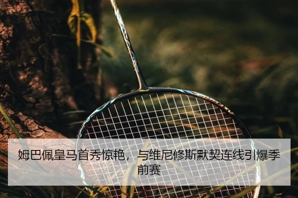 姆巴佩皇马首秀惊艳，与维尼修斯默契连线引爆季前赛