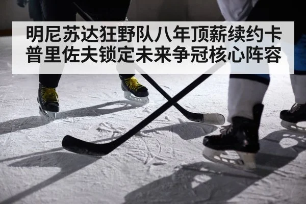 明尼苏达狂野队八年顶薪续约卡普里佐夫锁定未来争冠核心阵容