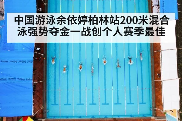 中国游泳余依婷柏林站200米混合泳强势夺金一战创个人赛季最佳