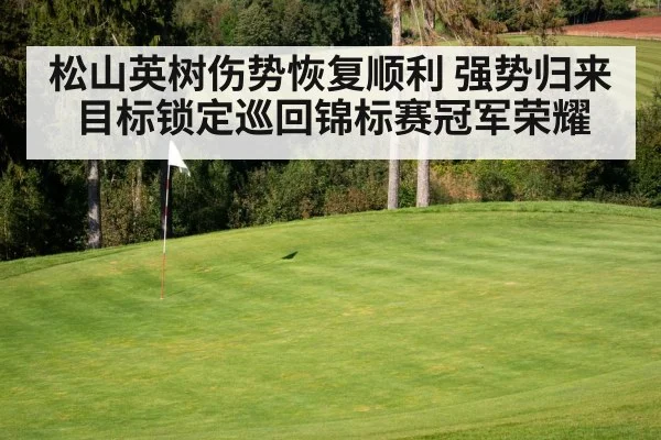 松山英树伤势恢复顺利 强势归来目标锁定巡回锦标赛冠军荣耀