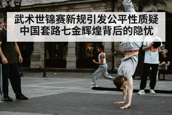 武术世锦赛新规引发公平性质疑中国套路七金辉煌背后的隐忧
