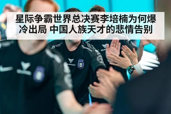 星际争霸世界总决赛李培楠为何爆冷出局 中国人族天才的悲情告别